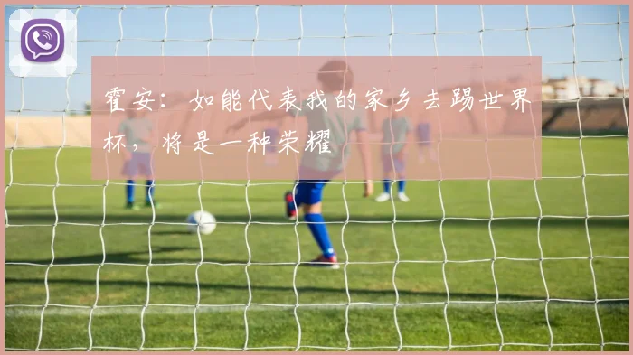 霍安：如能代表我的家乡去踢世界杯，将是一种荣耀