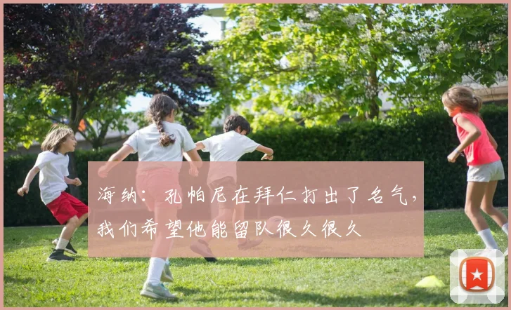 海纳：孔帕尼在拜仁打出了名气，我们希望他能留队很久很久