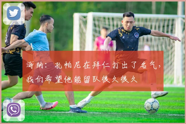 海纳：孔帕尼在拜仁打出了名气，我们希望他能留队很久很久